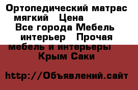 Ортопедический матрас мягкий › Цена ­ 6 743 - Все города Мебель, интерьер » Прочая мебель и интерьеры   . Крым,Саки